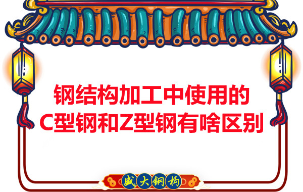 鋼結(jié)構加工中使用的C型鋼和Z型鋼有啥區(qū)別？